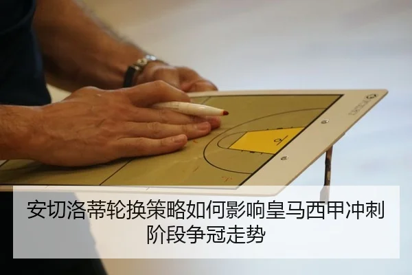 安切洛蒂轮换策略如何影响皇马西甲冲刺阶段争冠走势