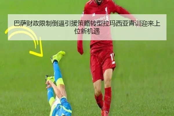 巴萨财政限制倒逼引援策略转型拉玛西亚青训迎来上位新机遇