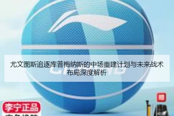 尤文图斯追逐库普梅纳斯的中场重建计划与未来战术布局深度解析