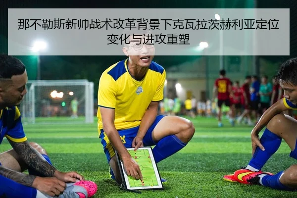那不勒斯新帅战术改革背景下克瓦拉茨赫利亚定位变化与进攻重塑