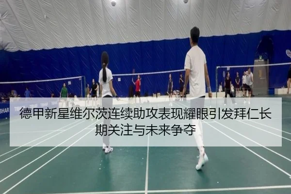 德甲新星维尔茨连续助攻表现耀眼引发拜仁长期关注与未来争夺