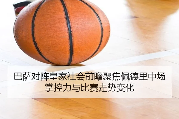 巴萨对阵皇家社会前瞻聚焦佩德里中场掌控力与比赛走势变化