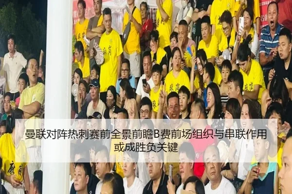 曼联对阵热刺赛前全景前瞻B费前场组织与串联作用或成胜负关键