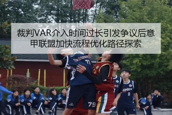 裁判VAR介入时间过长引发争议后意甲联盟加快流程优化路径探索